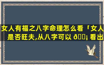 女人有福之八字命理怎么看「女人是否旺夫,从八字可以 🐡 看出!」